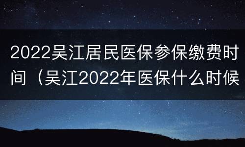 2022吴江居民医保参保缴费时间（吴江2022年医保什么时候缴费）