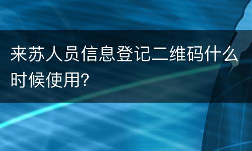 来苏人员信息登记二维码什么时候使用？