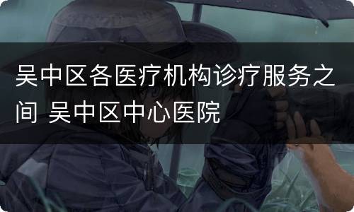 吴中区各医疗机构诊疗服务之间 吴中区中心医院