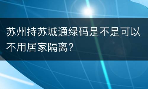 苏州持苏城通绿码是不是可以不用居家隔离?