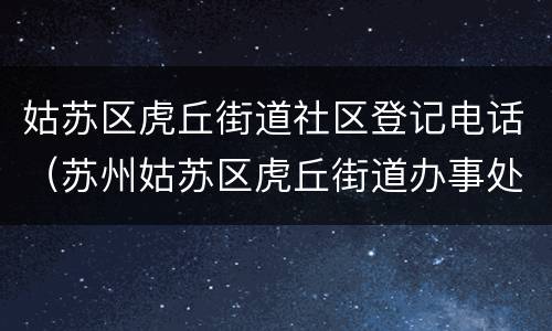 姑苏区虎丘街道社区登记电话（苏州姑苏区虎丘街道办事处）