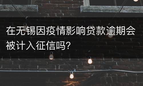 在无锡因疫情影响贷款逾期会被计入征信吗？