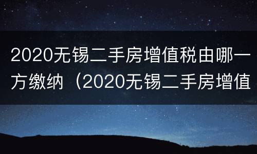 2020无锡二手房增值税由哪一方缴纳（2020无锡二手房增值税由哪一方缴纳呢）