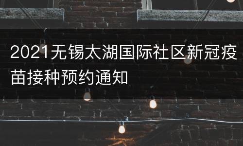 2021无锡太湖国际社区新冠疫苗接种预约通知