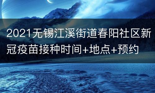 2021无锡江溪街道春阳社区新冠疫苗接种时间+地点+预约