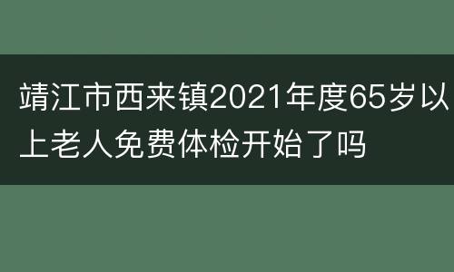 靖江市西来镇2021年度65岁以上老人免费体检开始了吗