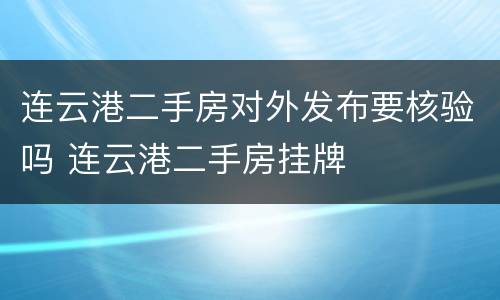 连云港二手房对外发布要核验吗 连云港二手房挂牌