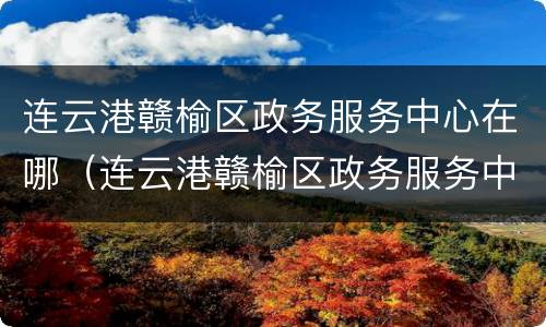 连云港赣榆区政务服务中心在哪（连云港赣榆区政务服务中心在哪个位置）