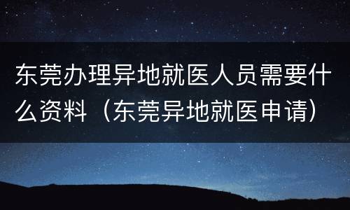 东莞办理异地就医人员需要什么资料（东莞异地就医申请）