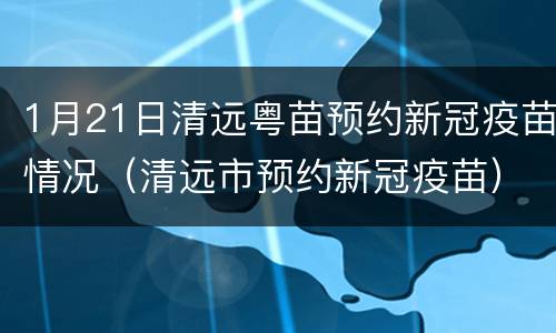 1月21日清远粤苗预约新冠疫苗情况（清远市预约新冠疫苗）