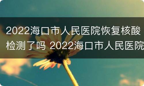 2022海口市人民医院恢复核酸检测了吗 2022海口市人民医院恢复核酸检测了吗