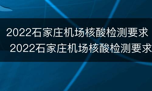 2022石家庄机场核酸检测要求 2022石家庄机场核酸检测要求是什么
