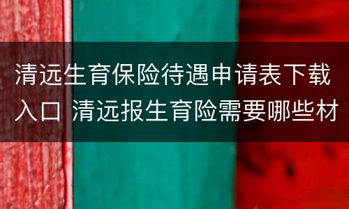 清远生育保险待遇申请表下载入口 清远报生育险需要哪些材料