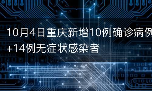 10月4日重庆新增10例确诊病例+14例无症状感染者