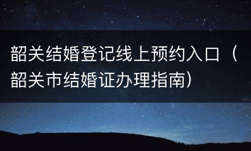 韶关结婚登记线上预约入口（韶关市结婚证办理指南）