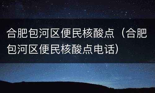 合肥包河区便民核酸点（合肥包河区便民核酸点电话）
