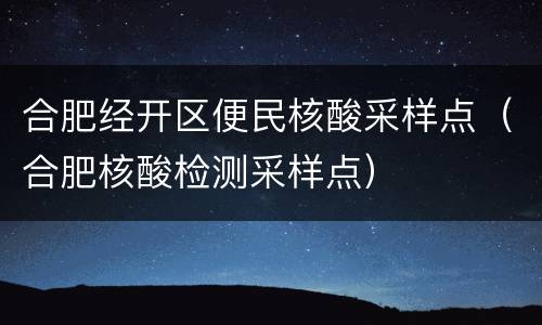合肥经开区便民核酸采样点（合肥核酸检测采样点）