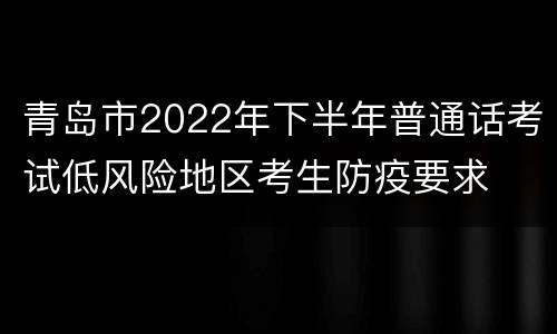 青岛市2022年下半年普通话考试低风险地区考生防疫要求