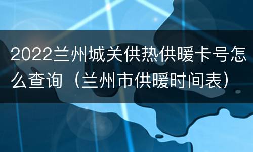 2022兰州城关供热供暖卡号怎么查询（兰州市供暖时间表）