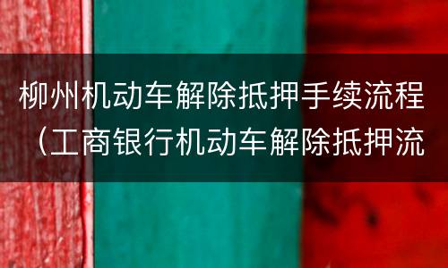 柳州机动车解除抵押手续流程（工商银行机动车解除抵押流程）