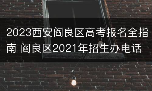 2023西安阎良区高考报名全指南 阎良区2021年招生办电话