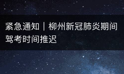 紧急通知｜柳州新冠肺炎期间驾考时间推迟
