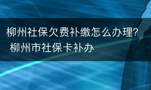 柳州社保欠费补缴怎么办理？ 柳州市社保卡补办