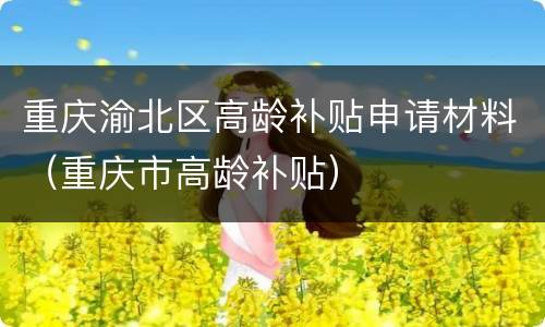 重庆渝北区高龄补贴申请材料（重庆市高龄补贴）