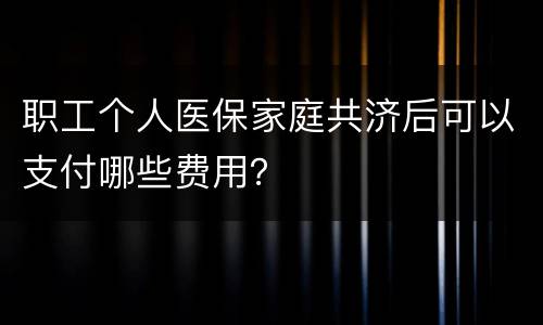 职工个人医保家庭共济后可以支付哪些费用？