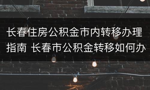 长春住房公积金市内转移办理指南 长春市公积金转移如何办理