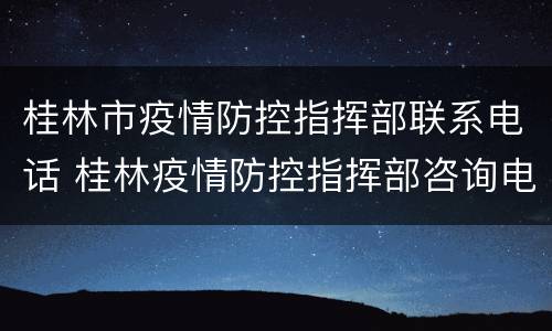 桂林市疫情防控指挥部联系电话 桂林疫情防控指挥部咨询电话