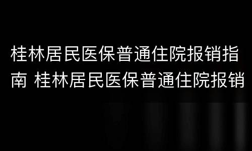 桂林居民医保普通住院报销指南 桂林居民医保普通住院报销指南查询