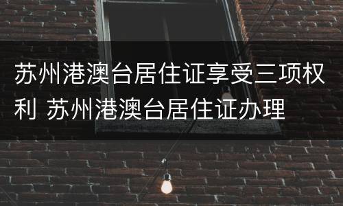 苏州港澳台居住证享受三项权利 苏州港澳台居住证办理