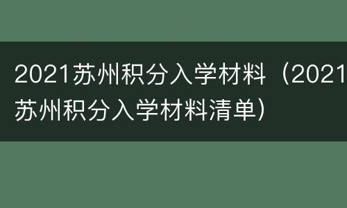 2021苏州积分入学材料（2021苏州积分入学材料清单）