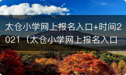 太仓小学网上报名入口+时间2021（太仓小学网上报名入口 时间2021级）