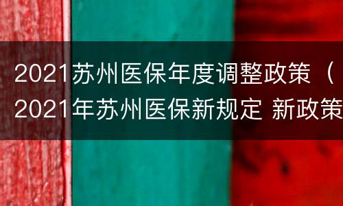 2021苏州医保年度调整政策（2021年苏州医保新规定 新政策出台）