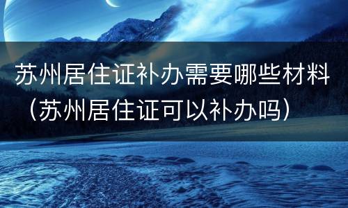 苏州居住证补办需要哪些材料（苏州居住证可以补办吗）