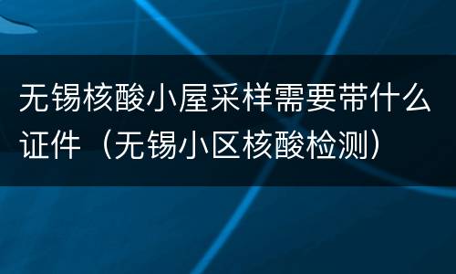 无锡核酸小屋采样需要带什么证件（无锡小区核酸检测）