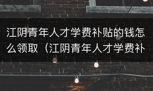 江阴青年人才学费补贴的钱怎么领取（江阴青年人才学费补贴的钱怎么领取不了）