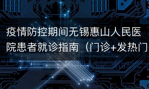 疫情防控期间无锡惠山人民医院患者就诊指南（门诊+发热门诊+住院陪护）
