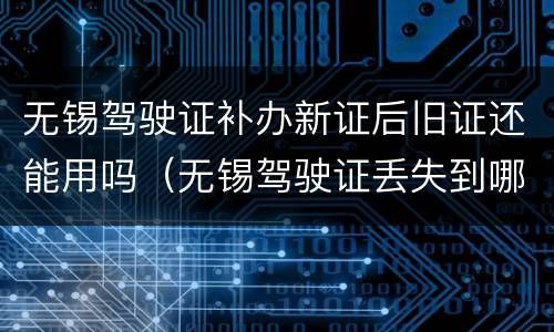 无锡驾驶证补办新证后旧证还能用吗（无锡驾驶证丢失到哪里补办）