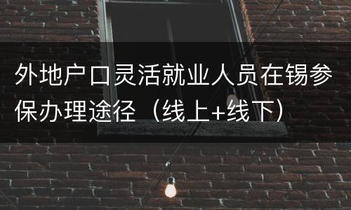 外地户口灵活就业人员在锡参保办理途径（线上+线下）