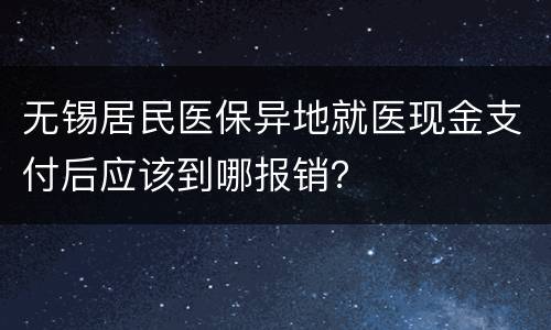 无锡居民医保异地就医现金支付后应该到哪报销？