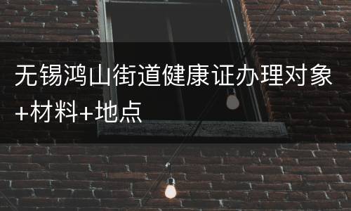 无锡鸿山街道健康证办理对象+材料+地点