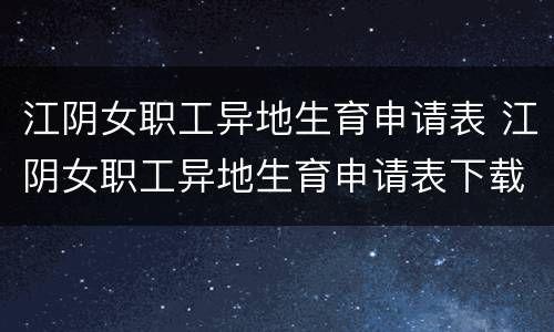 江阴女职工异地生育申请表 江阴女职工异地生育申请表下载