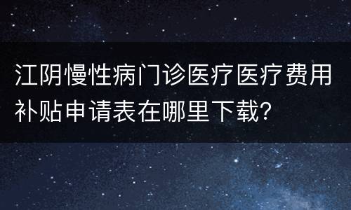 江阴慢性病门诊医疗医疗费用补贴申请表在哪里下载？