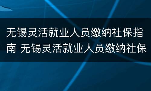 无锡灵活就业人员缴纳社保指南 无锡灵活就业人员缴纳社保指南最新