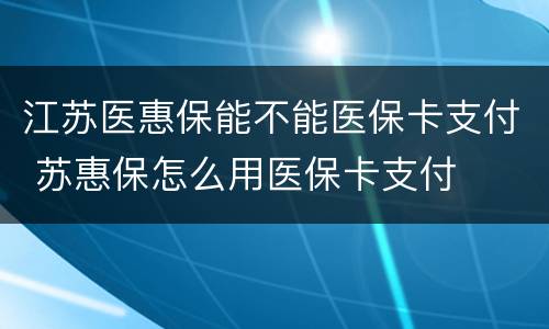 江苏医惠保能不能医保卡支付 苏惠保怎么用医保卡支付