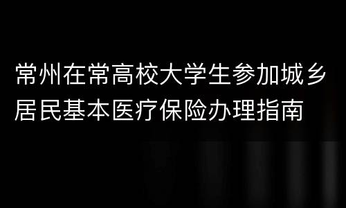 常州在常高校大学生参加城乡居民基本医疗保险办理指南