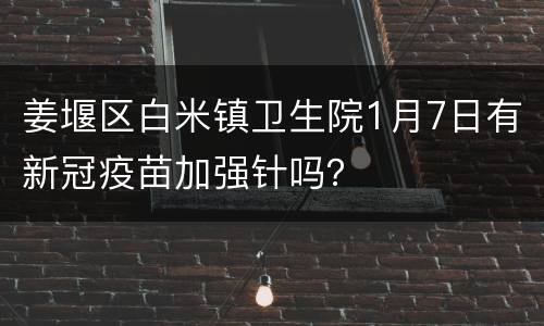 姜堰区白米镇卫生院1月7日有新冠疫苗加强针吗？